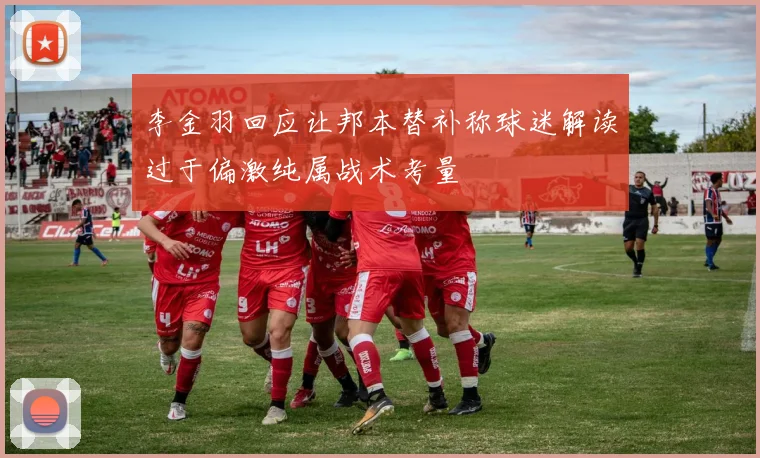 李金羽回应让邦本替补称球迷解读过于偏激纯属战术考量