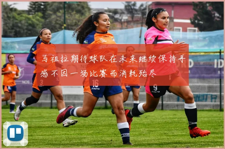 马祖拉期待球队在未来继续保持手感不因一场比赛而消耗殆尽