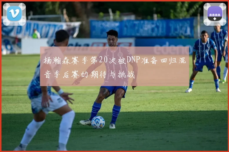 杨瀚森赛季第20次被DNP准备回归混音季后赛的期待与挑战