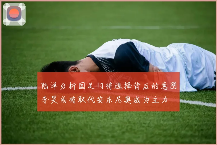陆洋分析国足门将选择背后的意图李昊或将取代安东尼奥成为主力