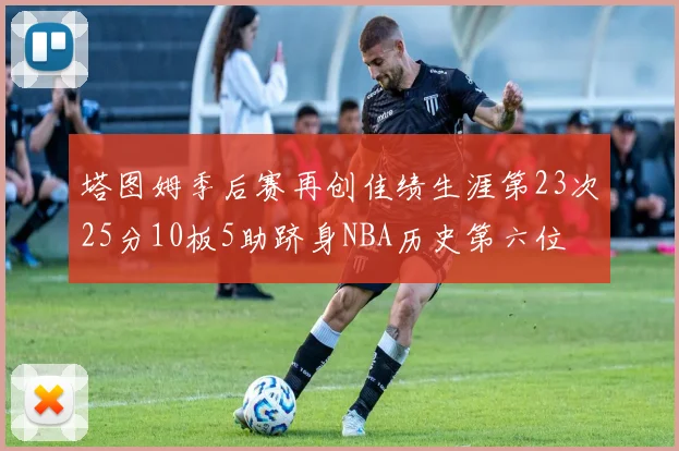 塔图姆季后赛再创佳绩生涯第23次25分10板5助跻身NBA历史第六位