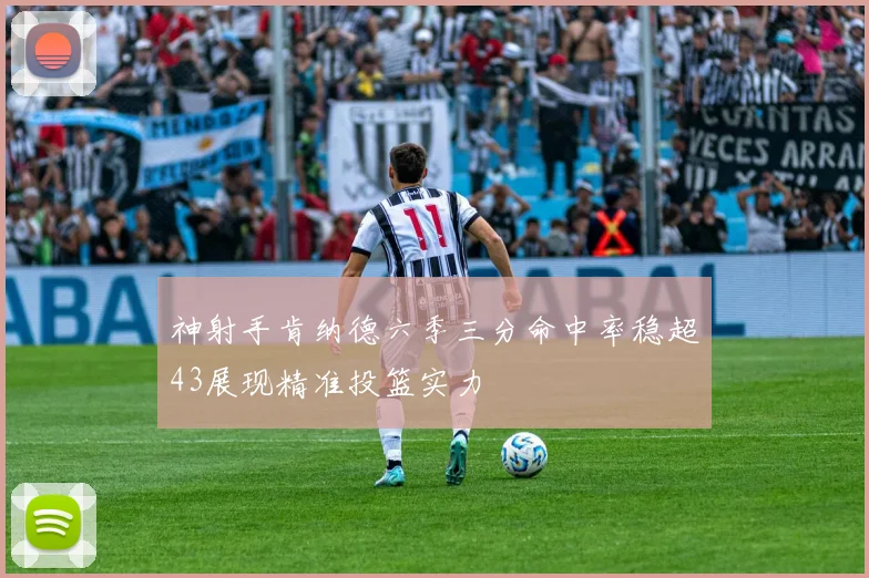 神射手肯纳德六季三分命中率稳超43展现精准投篮实力