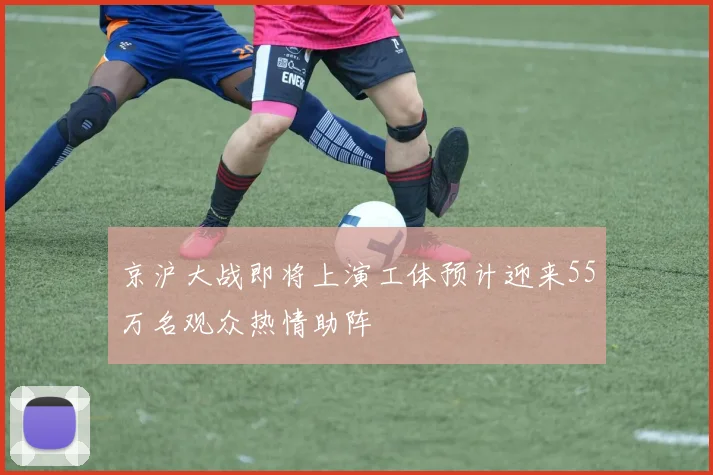 京沪大战即将上演工体预计迎来55万名观众热情助阵
