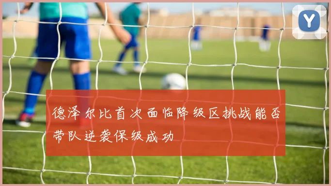 德泽尔比首次面临降级区挑战能否带队逆袭保级成功