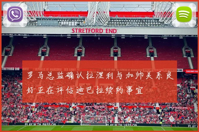 罗马总监确认拉涅利与加帅关系良好正在评估迪巴拉续约事宜