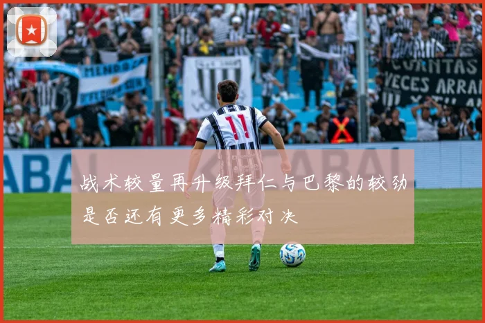 战术较量再升级拜仁与巴黎的较劲是否还有更多精彩对决