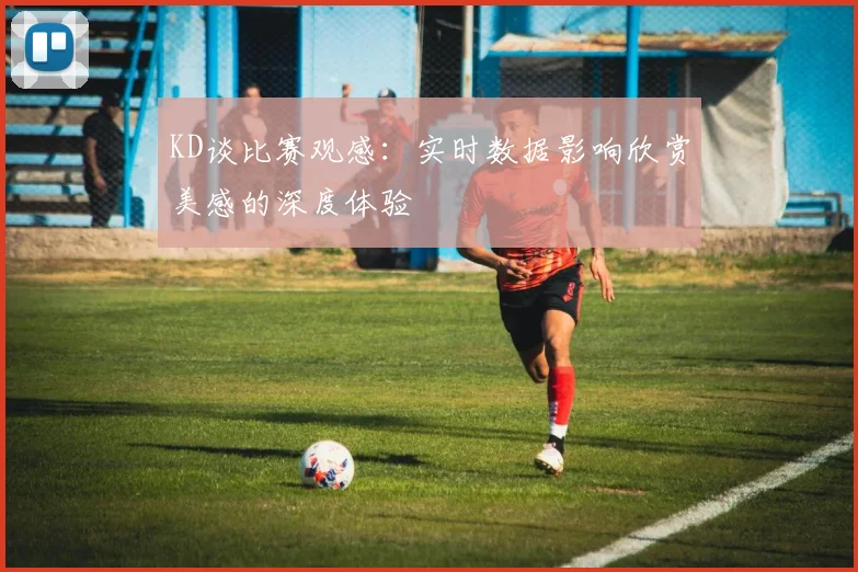 KD谈比赛观感：实时数据影响欣赏美感的深度体验